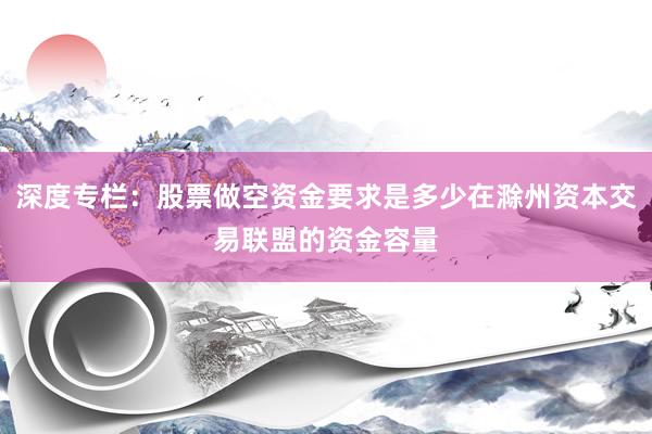 深度专栏：股票做空资金要求是多少在滁州资本交易联盟的资金容量