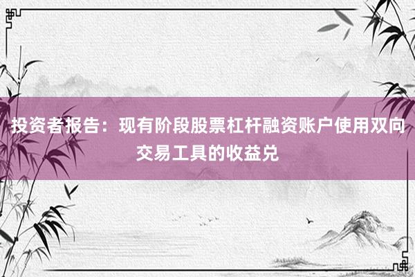 投资者报告：现有阶段股票杠杆融资账户使用双向交易工具的收益兑