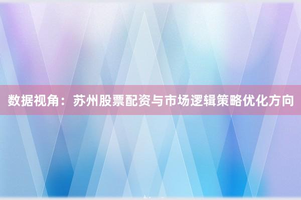 数据视角：苏州股票配资与市场逻辑策略优化方向