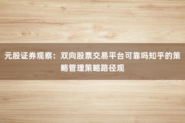 元股证券观察：双向股票交易平台可靠吗知乎的策略管理策略路径观
