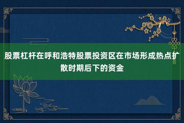 股票杠杆在呼和浩特股票投资区在市场形成热点扩散时期后下的资金