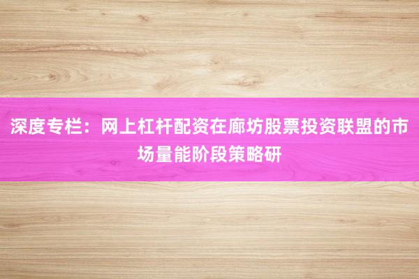 深度专栏：网上杠杆配资在廊坊股票投资联盟的市场量能阶段策略研