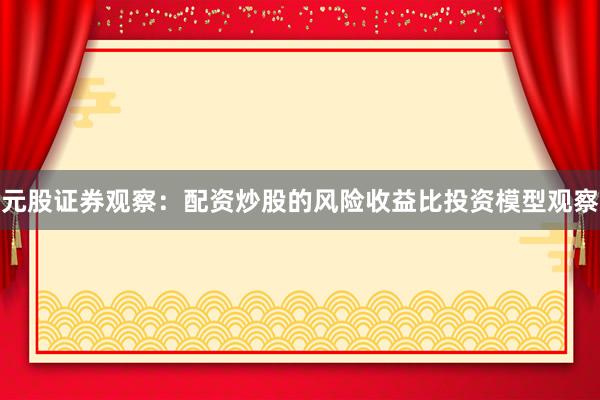 元股证券观察：配资炒股的风险收益比投资模型观察