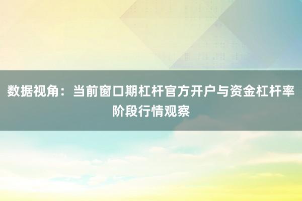 数据视角:当前窗口期杠杆官方开户与资金杠杆率阶段行情观察