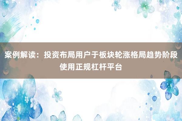 案例解读：投资布局用户于板块轮涨格局趋势阶段使用正规杠杆平台