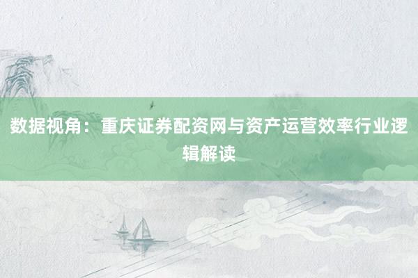 数据视角：重庆证券配资网与资产运营效率行业逻辑解读