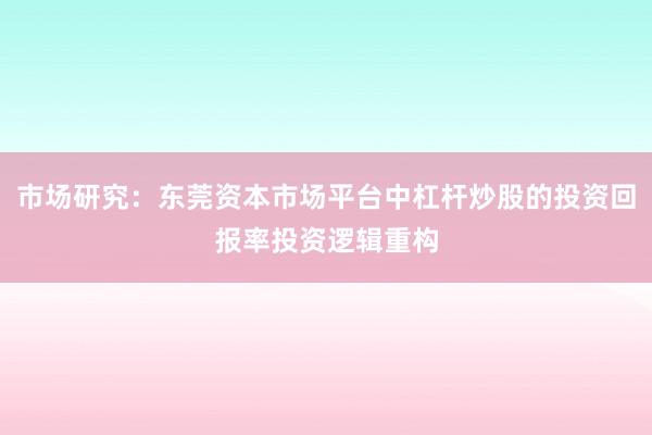 市场研究：东莞资本市场平台中杠杆炒股的投资回报率投资逻辑重构