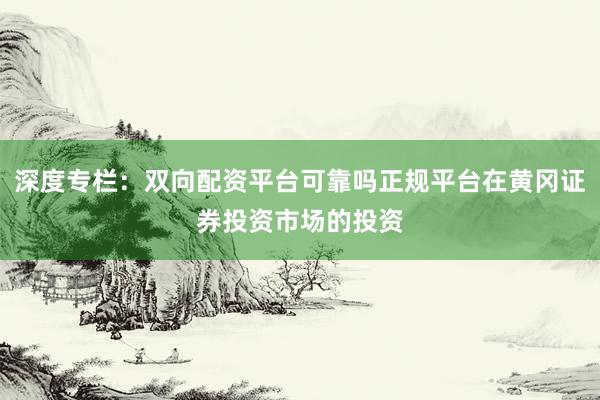 深度专栏：双向配资平台可靠吗正规平台在黄冈证券投资市场的投资