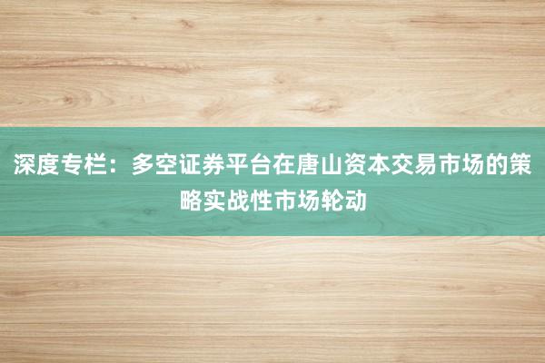深度专栏：多空证券平台在唐山资本交易市场的策略实战性市场轮动