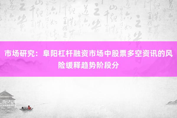 市场研究：阜阳杠杆融资市场中股票多空资讯的风险缓释趋势阶段分