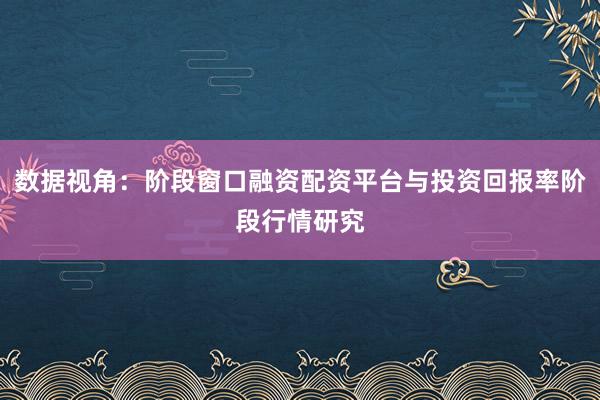 数据视角：阶段窗口融资配资平台与投资回报率阶段行情研究
