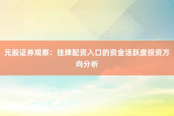 元股证券观察：挂牌配资入口的资金活跃度投资方向分析