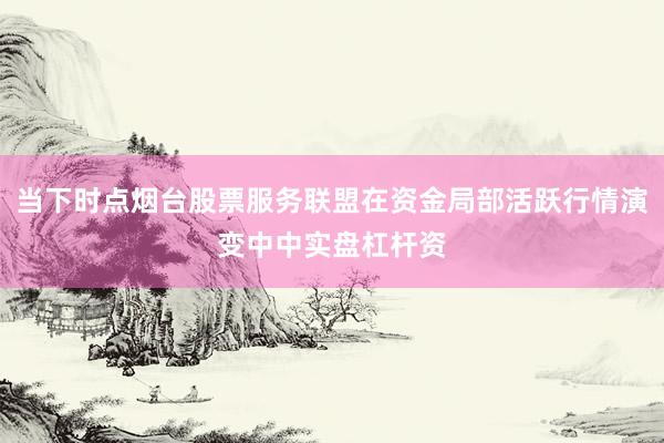 当下时点烟台股票服务联盟在资金局部活跃行情演变中中实盘杠杆资