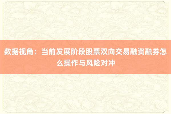 数据视角：当前发展阶段股票双向交易融资融券怎么操作与风险对冲