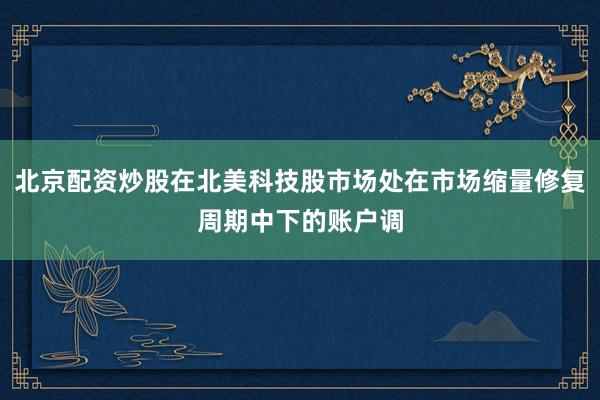 北京配资炒股在北美科技股市场处在市场缩量修复周期中下的账户调