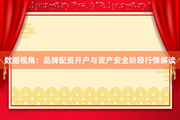 数据视角：品牌配资开户与资产安全阶段行情解读
