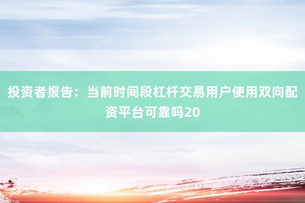 投资者报告：当前时间段杠杆交易用户使用双向配资平台可靠吗20