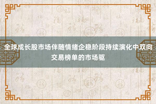 全球成长股市场伴随情绪企稳阶段持续演化中双向交易榜单的市场驱