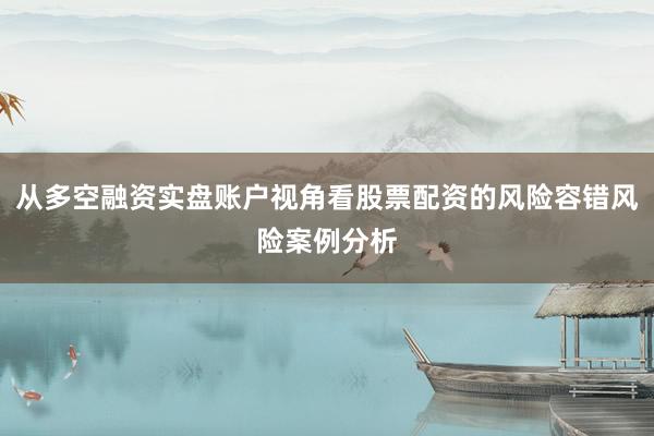 从多空融资实盘账户视角看股票配资的风险容错风险案例分析