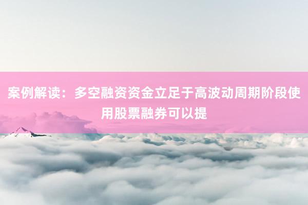 案例解读：多空融资资金立足于高波动周期阶段使用股票融券可以提