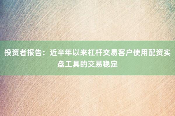 投资者报告：近半年以来杠杆交易客户使用配资实盘工具的交易稳定