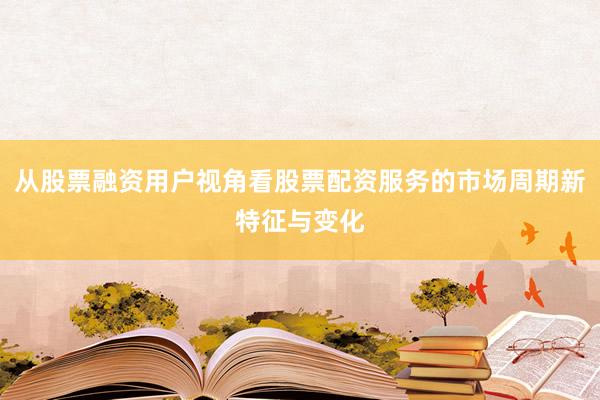 从股票融资用户视角看股票配资服务的市场周期新特征与变化