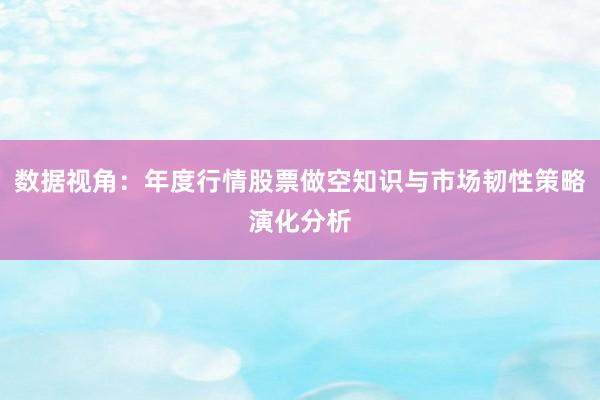 数据视角：年度行情股票做空知识与市场韧性策略演化分析