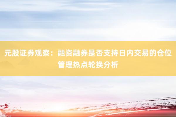 元股证券观察：融资融券是否支持日内交易的仓位管理热点轮换分析