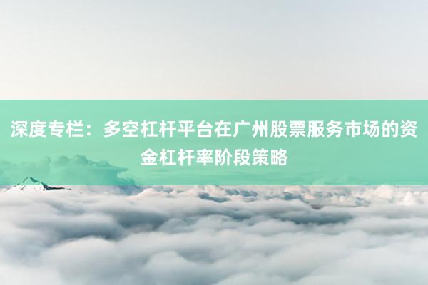 深度专栏：多空杠杆平台在广州股票服务市场的资金杠杆率阶段策略