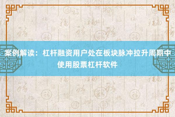 案例解读：杠杆融资用户处在板块脉冲拉升周期中使用股票杠杆软件