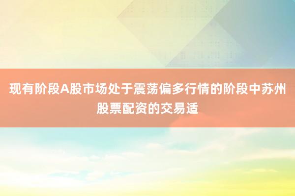 现有阶段A股市场处于震荡偏多行情的阶段中苏州股票配资的交易适
