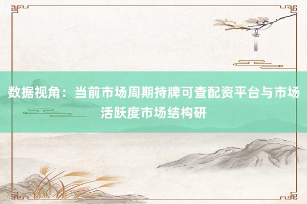 数据视角：当前市场周期持牌可查配资平台与市场活跃度市场结构研