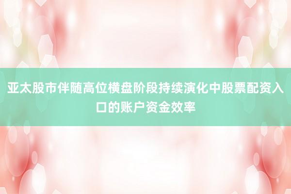 亚太股市伴随高位横盘阶段持续演化中股票配资入口的账户资金效率