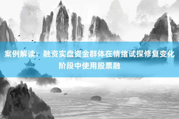 案例解读：融资实盘资金群体在情绪试探修复变化阶段中使用股票融