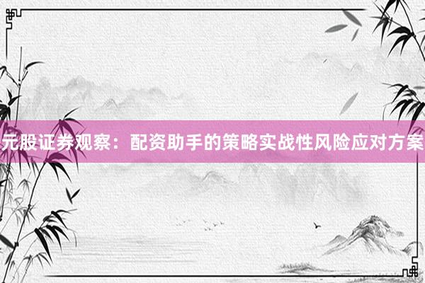 元股证券观察：配资助手的策略实战性风险应对方案