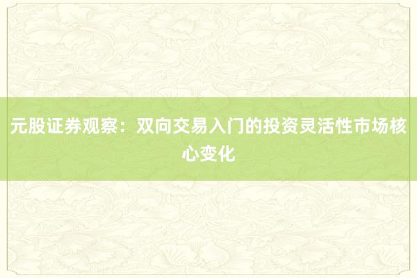 元股证券观察：双向交易入门的投资灵活性市场核心变化