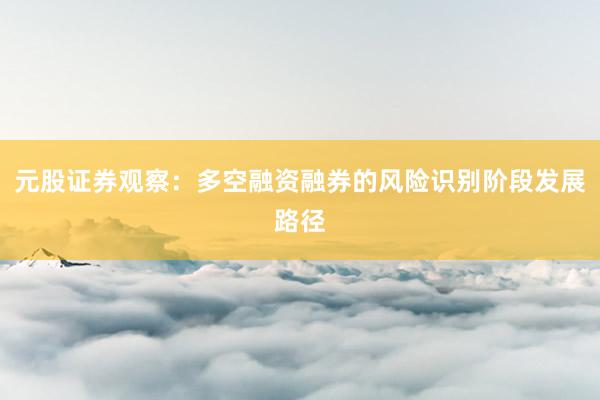 元股证券观察：多空融资融券的风险识别阶段发展路径