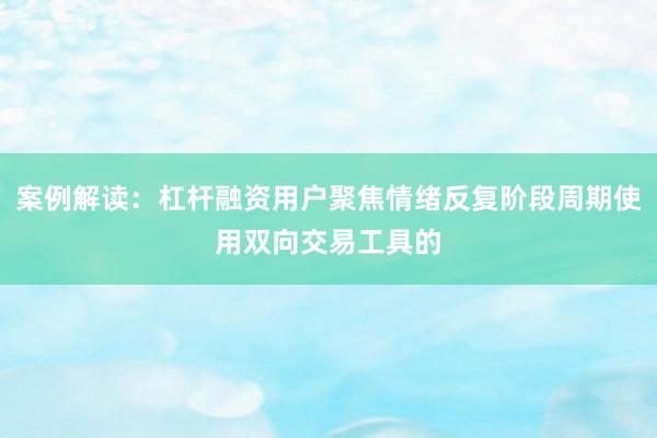 案例解读：杠杆融资用户聚焦情绪反复阶段周期使用双向交易工具的