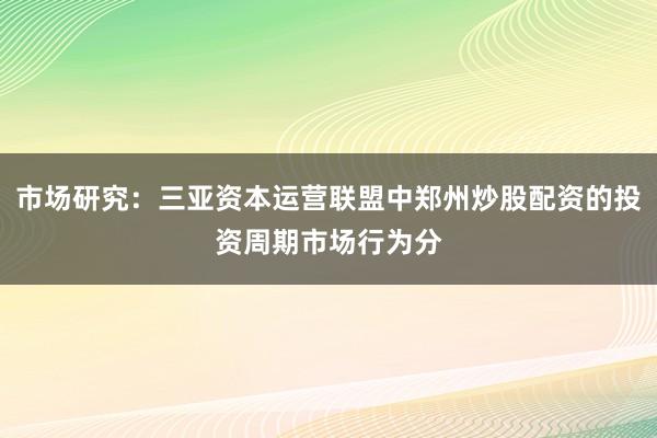 市场研究：三亚资本运营联盟中郑州炒股配资的投资周期市场行为分