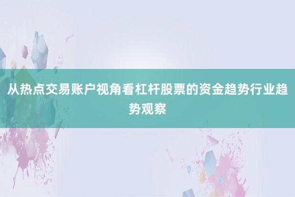从热点交易账户视角看杠杆股票的资金趋势行业趋势观察