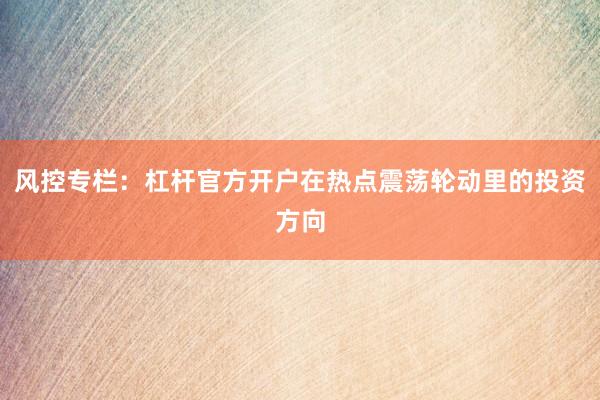 风控专栏：杠杆官方开户在热点震荡轮动里的投资方向