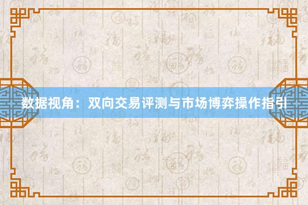 数据视角：双向交易评测与市场博弈操作指引