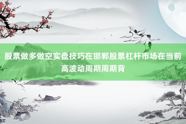 股票做多做空实盘技巧在邯郸股票杠杆市场在当前高波动周期周期背
