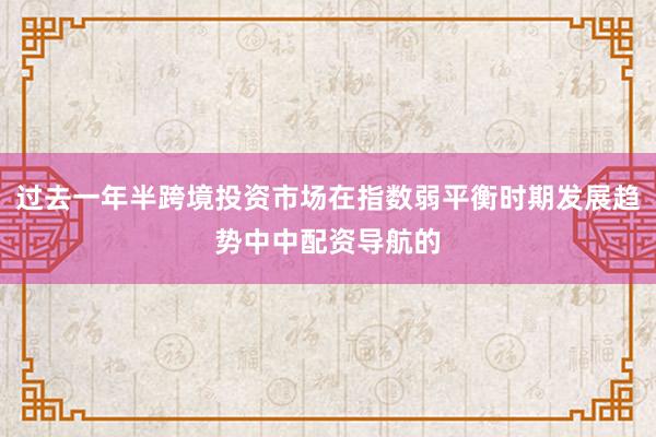 过去一年半跨境投资市场在指数弱平衡时期发展趋势中中配资导航的