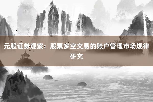 元股证券观察：股票多空交易的账户管理市场规律研究