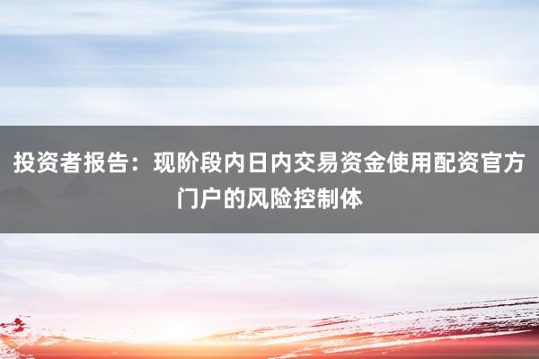 投资者报告：现阶段内日内交易资金使用配资官方门户的风险控制体