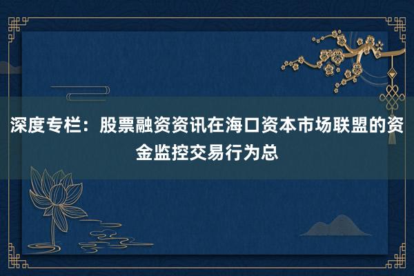 深度专栏：股票融资资讯在海口资本市场联盟的资金监控交易行为总