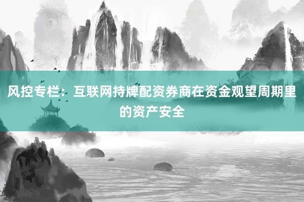 风控专栏：互联网持牌配资券商在资金观望周期里的资产安全
