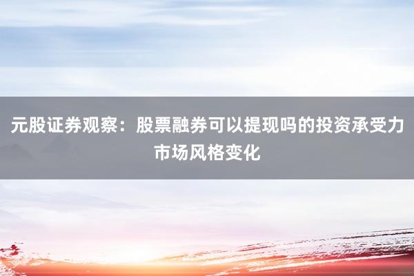 元股证券观察：股票融券可以提现吗的投资承受力市场风格变化