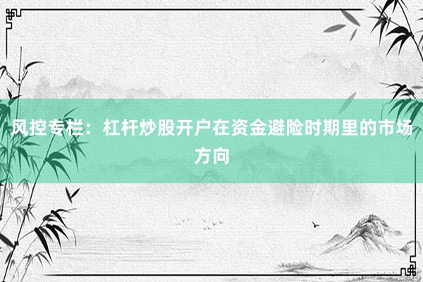 风控专栏：杠杆炒股开户在资金避险时期里的市场方向